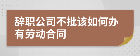 辞职公司不批该如何办有劳动合同