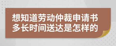 想知道劳动仲裁申请书多长时间送达是怎样的