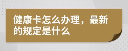 健康卡怎么办理，最新的规定是什么