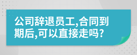 公司辞退员工,合同到期后,可以直接走吗?