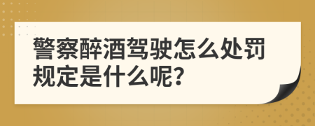 警察醉酒驾驶怎么处罚规定是什么呢？