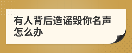 有人背后造谣毁你名声怎么办