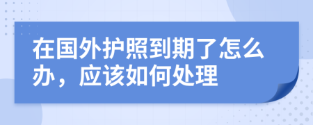 在国外护照到期了怎么办，应该如何处理
