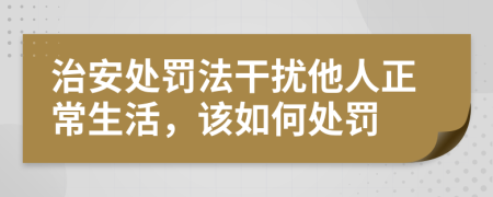 治安处罚法干扰他人正常生活，该如何处罚