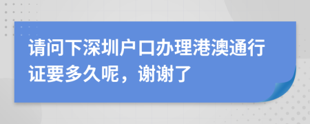 请问下深圳户口办理港澳通行证要多久呢，谢谢了