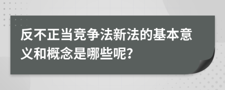反不正当竞争法新法的基本意义和概念是哪些呢？