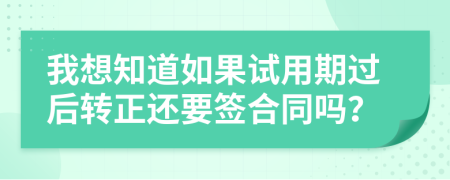 我想知道如果试用期过后转正还要签合同吗？