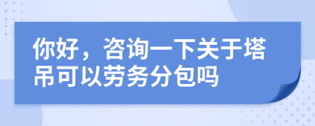 你好，咨询一下关于塔吊可以劳务分包吗