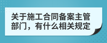 关于施工合同备案主管部门，有什么相关规定
