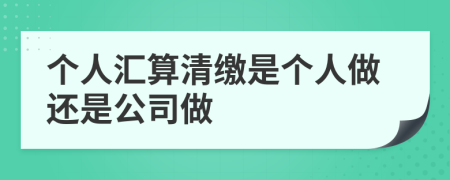 个人汇算清缴是个人做还是公司做