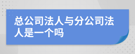 总公司法人与分公司法人是一个吗