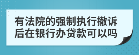 有法院的强制执行撤诉后在银行办贷款可以吗