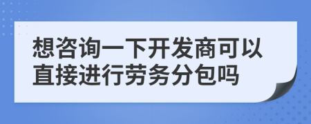 想咨询一下开发商可以直接进行劳务分包吗