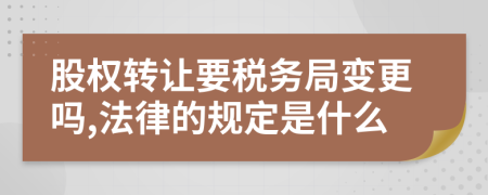股权转让要税务局变更吗,法律的规定是什么