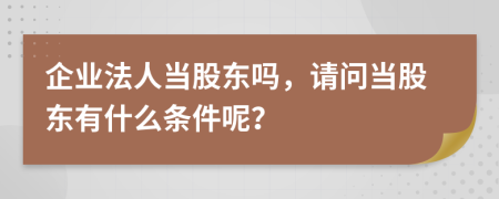 企业法人当股东吗，请问当股东有什么条件呢？