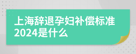 上海辞退孕妇补偿标准2024是什么