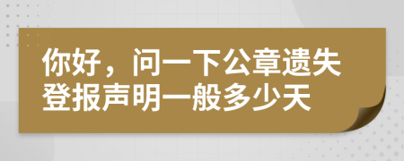 你好，问一下公章遗失登报声明一般多少天