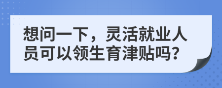 想问一下，灵活就业人员可以领生育津贴吗？