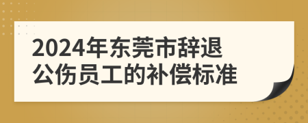 2024年东莞市辞退公伤员工的补偿标准