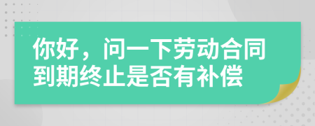 你好，问一下劳动合同到期终止是否有补偿
