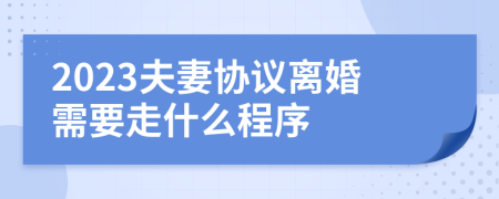 2023夫妻协议离婚需要走什么程序