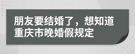 朋友要结婚了，想知道重庆市晚婚假规定