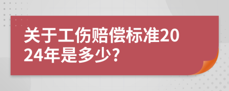 关于工伤赔偿标准2024年是多少?