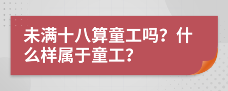 未满十八算童工吗？什么样属于童工？