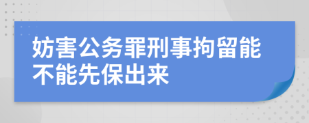 妨害公务罪刑事拘留能不能先保出来