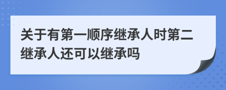 关于有第一顺序继承人时第二继承人还可以继承吗