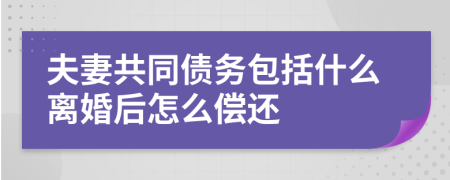 夫妻共同债务包括什么离婚后怎么偿还