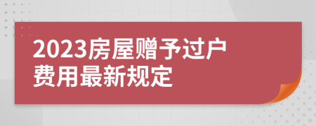 2023房屋赠予过户费用最新规定