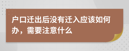 户口迁出后没有迁入应该如何办，需要注意什么