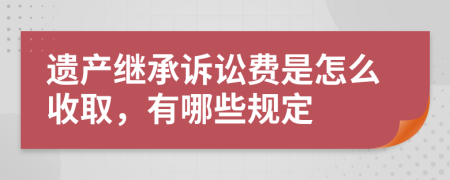遗产继承诉讼费是怎么收取，有哪些规定