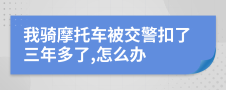 我骑摩托车被交警扣了三年多了,怎么办