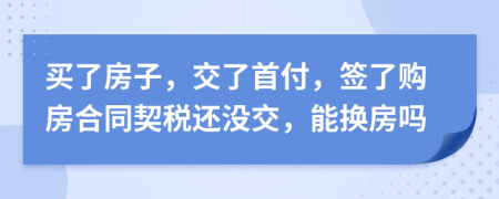 买了房子，交了首付，签了购房合同契税还没交，能换房吗