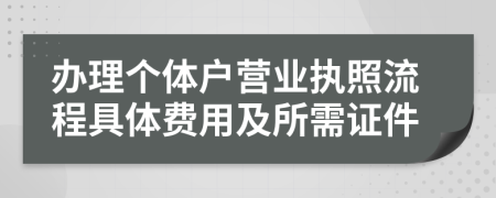 办理个体户营业执照流程具体费用及所需证件