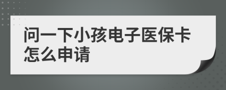 问一下小孩电子医保卡怎么申请