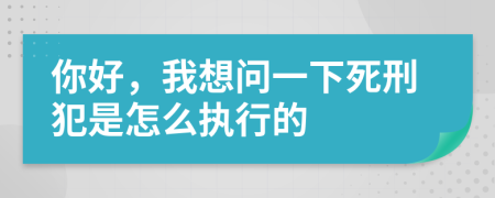 你好，我想问一下死刑犯是怎么执行的