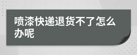 喷漆快递退货不了怎么办呢