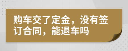 购车交了定金，没有签订合同，能退车吗