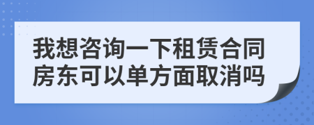 我想咨询一下租赁合同房东可以单方面取消吗