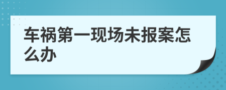 车祸第一现场未报案怎么办
