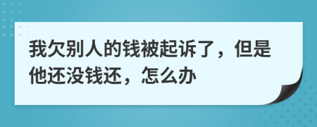 我欠别人的钱被起诉了，但是他还没钱还，怎么办