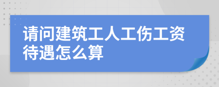 请问建筑工人工伤工资待遇怎么算