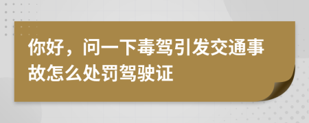 你好，问一下毒驾引发交通事故怎么处罚驾驶证