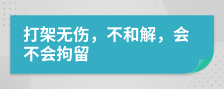 打架无伤，不和解，会不会拘留