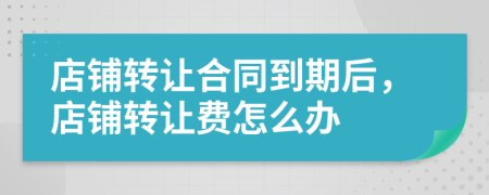 店铺转让合同到期后，店铺转让费怎么办