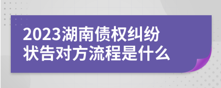 2023湖南债权纠纷状告对方流程是什么