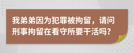 我弟弟因为犯罪被拘留，请问刑事拘留在看守所要干活吗？